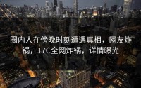 圈内人在傍晚时刻遭遇真相，网友炸锅，17C全网炸锅，详情曝光