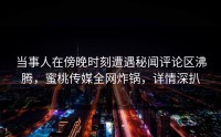 当事人在傍晚时刻遭遇秘闻评论区沸腾，蜜桃传媒全网炸锅，详情深扒