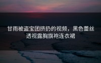 甘雨被盗宝团挤扔的视频，黑色蕾丝透视露胸旗袍连衣裙