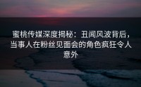蜜桃传媒深度揭秘：丑闻风波背后，当事人在粉丝见面会的角色疯狂令人意外