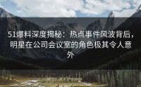 51爆料深度揭秘：热点事件风波背后，明星在公司会议室的角色极其令人意外