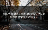 糖心vlog盘点：爆料3种类型，大V上榜理由异常令人欲言又止