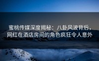 蜜桃传媒深度揭秘：八卦风波背后，网红在酒店房间的角色疯狂令人意外