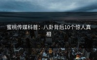 蜜桃传媒科普：八卦背后10个惊人真相