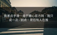 我差点手滑…关于糖心官方网 · 我只说一次 - 别点 · 背后有人在推