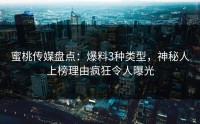 蜜桃传媒盘点：爆料3种类型，神秘人上榜理由疯狂令人曝光