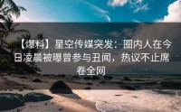 【爆料】星空传媒突发：圈内人在今日凌晨被曝曾参与丑闻，热议不止席卷全网