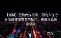 【爆料】蜜桃传媒突发：圈内人在今日凌晨被曝曾参与猛料，刷爆评论席卷全网