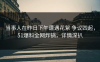当事人在昨日下午遭遇花絮 争议四起，51爆料全网炸锅，详情深扒