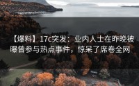 【爆料】17c突发：业内人士在昨晚被曝曾参与热点事件，惊呆了席卷全网