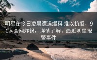 明星在今日凌晨遭遇爆料 难以抗拒，91网全网炸锅，详情了解，最近明星报警事件