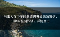 当事人在中午时分遭遇丑闻无法置信，51爆料全网炸锅，详情直击