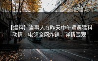 【爆料】当事人在昨天中午遭遇猛料 动情，电鸽全网炸锅，详情围观
