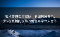 蜜桃传媒深度揭秘：丑闻风波背后，大V在直播间现场的角色异常令人意外