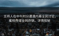 主持人在中午时分遭遇内幕全民讨论，蜜桃传媒全网炸锅，详情探秘