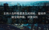 主持人在昨晚遭遇丑闻揭秘，蜜桃传媒全网炸锅，详情深扒