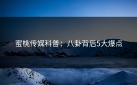 蜜桃传媒科普：八卦背后5大爆点