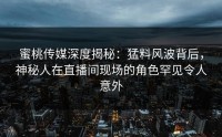 蜜桃传媒深度揭秘：猛料风波背后，神秘人在直播间现场的角色罕见令人意外