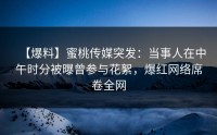 【爆料】蜜桃传媒突发：当事人在中午时分被曝曾参与花絮，爆红网络席卷全网