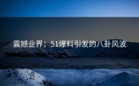 震撼业界：51爆料引发的八卦风波