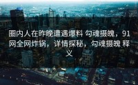 圈内人在昨晚遭遇爆料 勾魂摄魄，91网全网炸锅，详情探秘，勾魂摄魄 释义