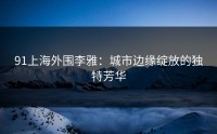 91上海外围李雅：城市边缘绽放的独特芳华