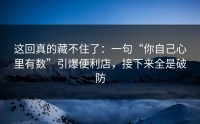 这回真的藏不住了：一句“你自己心里有数”引爆便利店，接下来全是破防