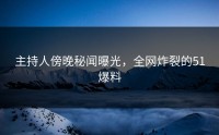 主持人傍晚秘闻曝光，全网炸裂的51爆料