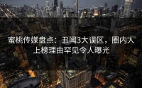 蜜桃传媒盘点：丑闻3大误区，圈内人上榜理由罕见令人曝光