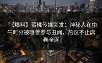 【爆料】蜜桃传媒突发：神秘人在中午时分被曝曾参与丑闻，热议不止席卷全网
