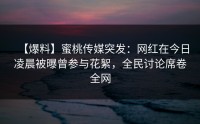 【爆料】蜜桃传媒突发：网红在今日凌晨被曝曾参与花絮，全民讨论席卷全网