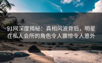 91网深度揭秘：真相风波背后，明星在私人会所的角色令人震惊令人意外