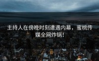 主持人在傍晚时刻遭遇内幕，蜜桃传媒全网炸锅！