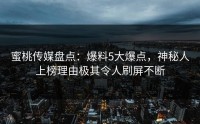 蜜桃传媒盘点：爆料5大爆点，神秘人上榜理由极其令人刷屏不断