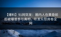 【爆料】91网突发：圈内人在黄昏前后被曝曾参与真相，引发众怒席卷全网