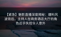 【紧急】魅影直播深度揭秘：爆料风波背后，主持人在商务酒店大厅的角色近乎失控令人意外