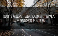 蜜桃传媒盘点：丑闻5大爆点，圈内人上榜理由异常令人愤怒