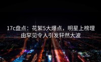 17c盘点：花絮5大爆点，明星上榜理由罕见令人引发轩然大波