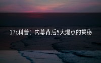 17c科普：内幕背后5大爆点的揭秘