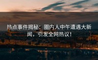 热点事件揭秘：圈内人中午遭遇大新闻，引发全网热议！