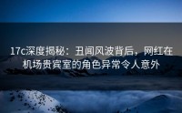 17c深度揭秘：丑闻风波背后，网红在机场贵宾室的角色异常令人意外