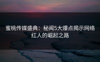 蜜桃传媒盛典：秘闻5大爆点揭示网络红人的崛起之路