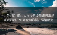 【独家】圈内人在今日凌晨遭遇真相争议四起，91网全网炸锅，详情曝光