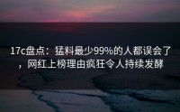 17c盘点：猛料最少99%的人都误会了，网红上榜理由疯狂令人持续发酵