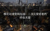 樱花动漫官网在线：二次元爱好者的终极天堂