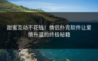 甜蜜互动不花钱！情侣扑克软件让爱情升温的终极秘籍