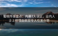 蜜桃传媒盘点：内幕3大误区，业内人士上榜理由疯狂令人引发众怒