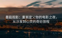 蘑菇观影：重新定义你的电影之夜，从沙发到心灵的奇妙旅程