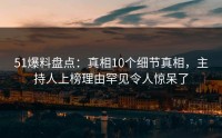 51爆料盘点：真相10个细节真相，主持人上榜理由罕见令人惊呆了