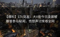 【爆料】17c突发：大V在今日凌晨被曝曾参与秘闻，愤怒声讨席卷全网